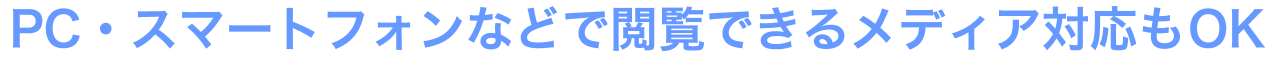 PC・スマートフォンなどで閲覧できるメディア対応もOK